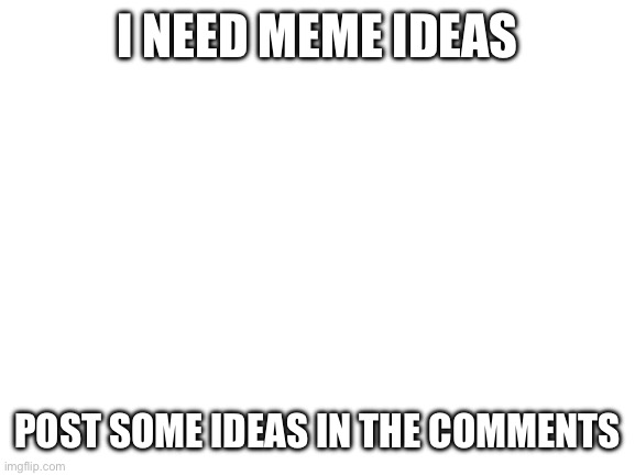 I need meme ideas | I need meme ideas; Post some ideas in the comments | image tagged in blank white template | made w/ Imgflip meme maker