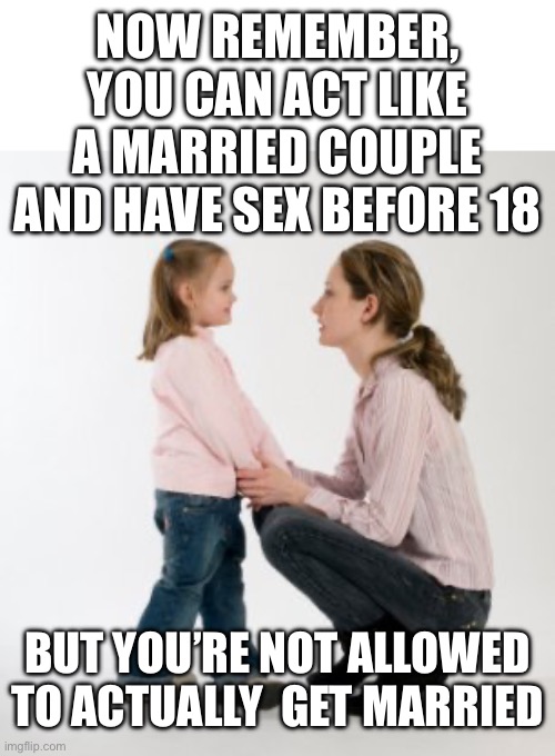 parenting raising children girl asking mommy why discipline Demo | Now remember, you can act like a married couple and have sex before 18 But you’re not allowed to actually  get married | image tagged in parenting raising children girl asking mommy why discipline demo | made w/ Imgflip meme maker