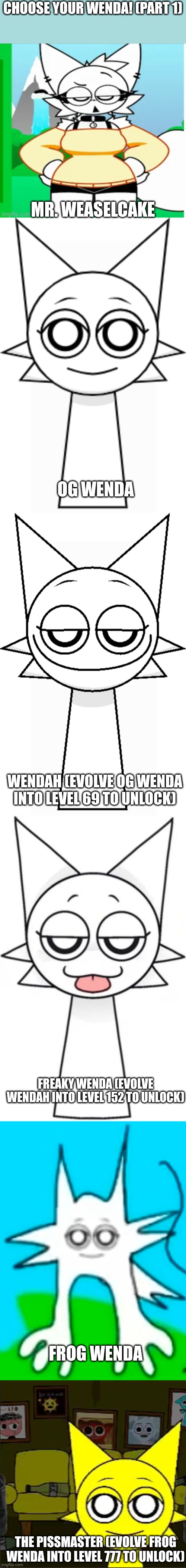 Choose your wenda! | Choose your wenda! (Part 1); Mr. Weaselcake; Og wenda; Wendah (evolve og wenda into level 69 to unlock); Freaky wenda (evolve wendah into level 152 to unlock); Frog wenda; The pissmaster (evolve frog wenda into level 777 to unlock) | image tagged in shitpost,this is some serious gourmet shit,crack,marijuana,piss,barney will eat all of your delectable biscuits | made w/ Imgflip meme maker