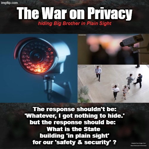 The War on Privacy hiding Big Brother in plain sight | The War on Privacy; hiding Big Brother in Plain Sight; The response shouldn't be:
'Whatever, I got nothing to hide.'
but the response should be:  
What is the State 
building 'in plain sight'
for our 'safety & security' ? Adapted from Images from Naomi Brockwell TV & Forbes | made w/ Imgflip meme maker
