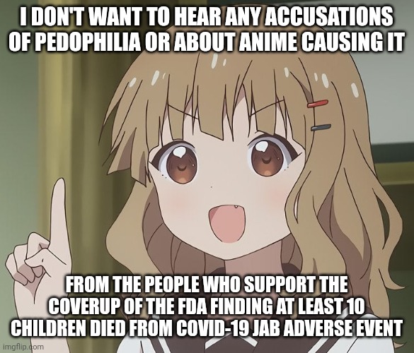The DOJ has some splainin to do | I don't want to hear any accusations of pedophilia or about anime causing it; From the people who support the coverup of the FDA finding at least 10 children died from covid-19 jab adverse event | image tagged in the person above me,covid-19,liberal hypocrisy,into the woodchipper you go,splish splash your opinion is trash | made w/ Imgflip meme maker