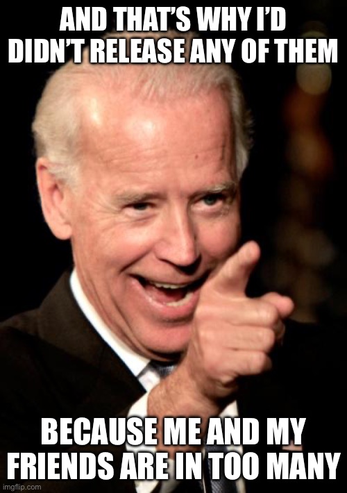 And that’s why I’d didn’t release any of them Because me and my friends are in too many | image tagged in memes,smilin biden | made w/ Imgflip meme maker