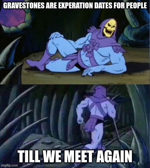 welp | gravestones are experation dates for people; till we meet again | image tagged in skelator facts,dark humor,stop reading the tags,i told you,stop | made w/ Imgflip meme maker