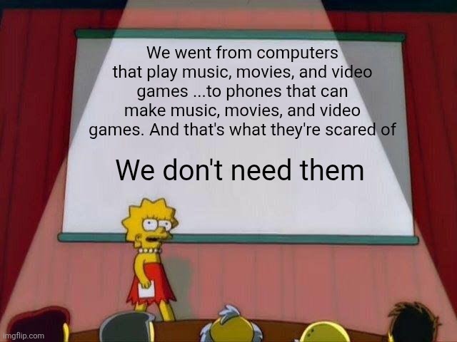 Lisa Simpson's Presentation | We went from computers that play music, movies, and video games ...to phones that can make music, movies, and video games. And that's what they're scared of; We don't need them | image tagged in lisa simpson's presentation | made w/ Imgflip meme maker