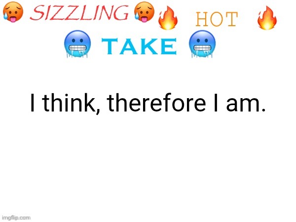 sizzling hot take | I think, therefore I am. | image tagged in sizzling hot take | made w/ Imgflip meme maker