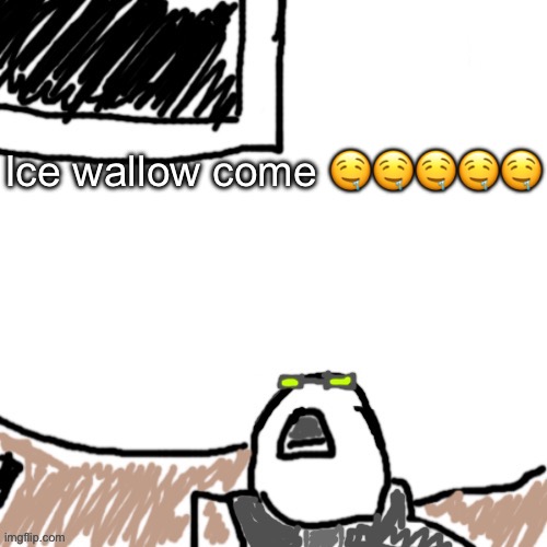 ambatuslurp | Ice wallow come 🤤🤤🤤🤤🤤 | image tagged in the aggressive combatant | made w/ Imgflip meme maker
