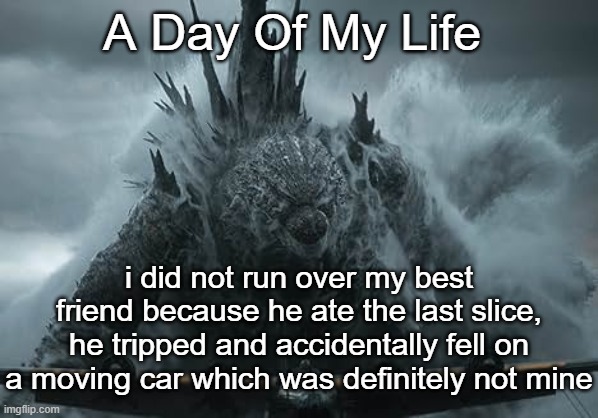 The Aldebaran Godzilla MZ Announcement Template | A Day Of My Life; i did not run over my best friend because he ate the last slice, he tripped and accidentally fell on a moving car which was definitely not mine | image tagged in the aldebaran godzilla mz announcement template | made w/ Imgflip meme maker