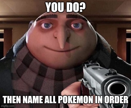 Gru Gun | You do? Then name all Pokemon in order | image tagged in gru gun | made w/ Imgflip meme maker