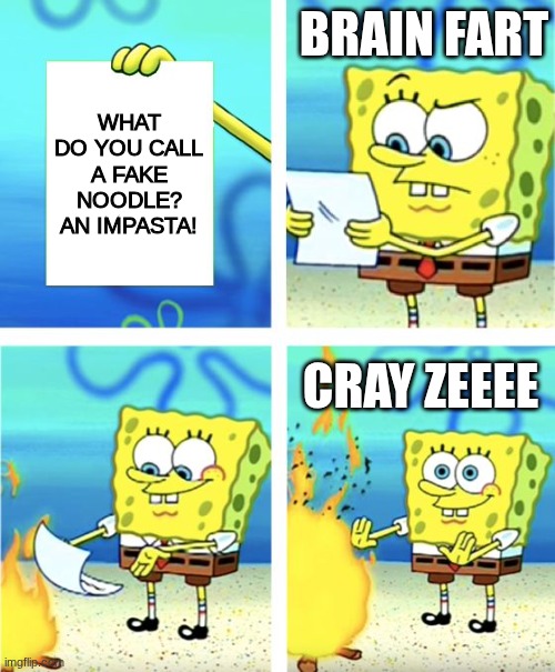 Spongebob Burning Paper | BRAIN FART; What do you call a fake noodle? An impasta! Cray zeeee | image tagged in spongebob burning paper | made w/ Imgflip meme maker