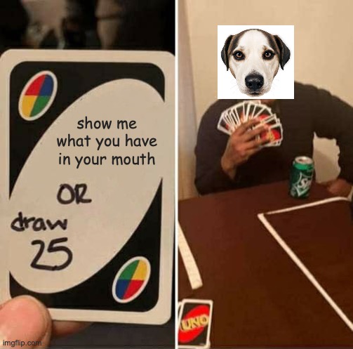 [insert humorous title] | show me what you have in your mouth | image tagged in memes,uno draw 25 cards | made w/ Imgflip meme maker