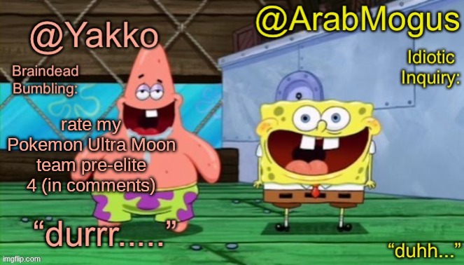 Yakko and ArabMogus’s shared temp | rate my Pokemon Ultra Moon team pre-elite 4 (in comments) | image tagged in yakko and arabmogus s shared temp | made w/ Imgflip meme maker