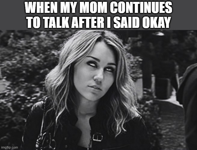 that feeling! | when my mom continues to talk after I said okay | image tagged in memes | made w/ Imgflip meme maker