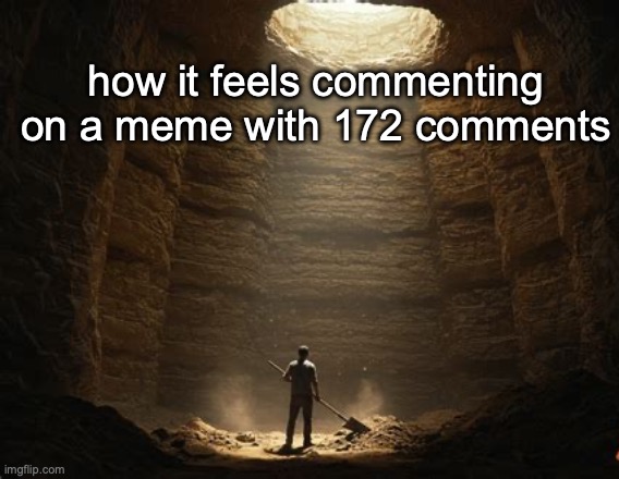 how it feels commenting on a meme with 172 comments | made w/ Imgflip meme maker