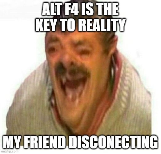 hehehehehehehehehehe | alt f4 is the key to reality; my friend disconecting | image tagged in warped el risitas,funny,memes,fun,laugh dude laugh,alt f4 striks again | made w/ Imgflip meme maker