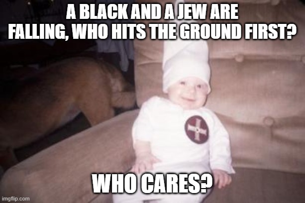 Who Cares? | A black and a jew are falling, who hits the ground first? Who cares? | image tagged in little racist | made w/ Imgflip meme maker
