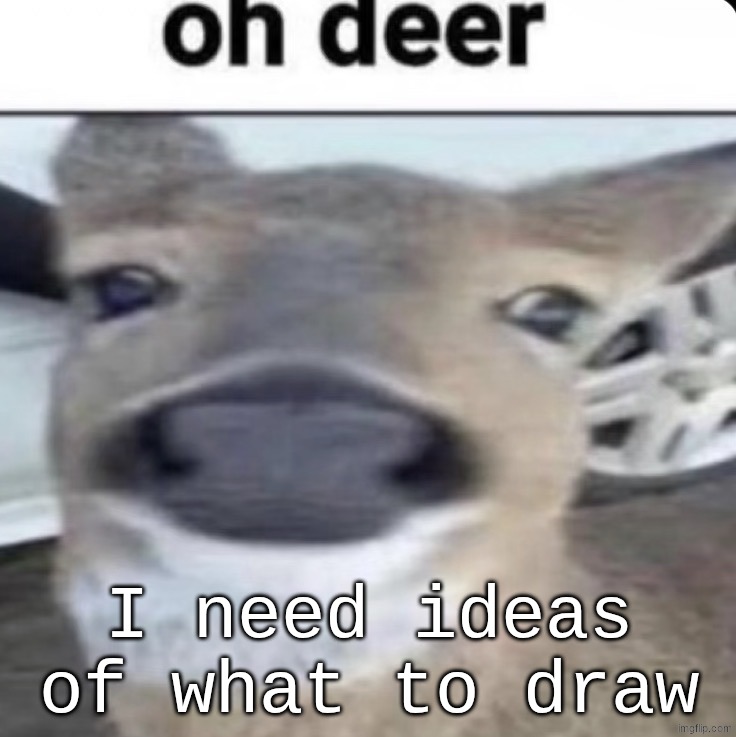 Oh Deer | I need ideas of what to draw | image tagged in oh deer | made w/ Imgflip meme maker