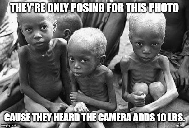 Pose for the Camera | they're only posing for this photo; cause they heard the camera adds 10 lbs. | image tagged in starving africans | made w/ Imgflip meme maker
