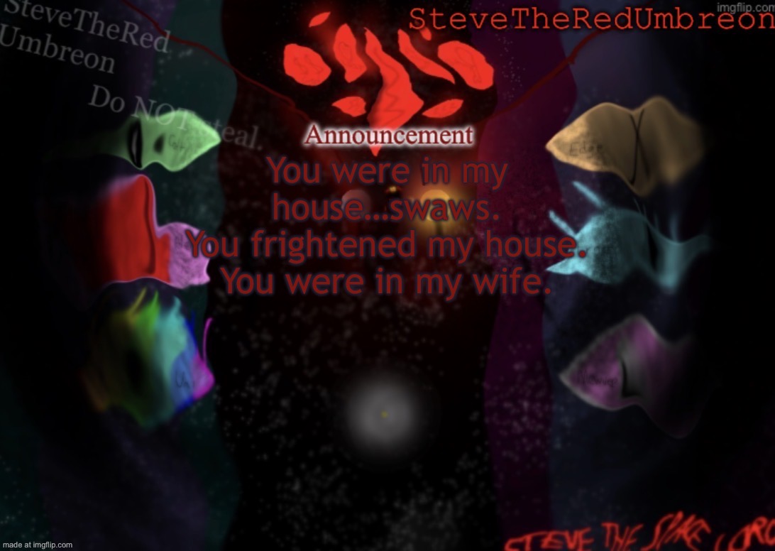 Idk | You were in my house…swaws.
You frightened my house.
You were in my wife. | image tagged in stevetheredumbreon anno temp | made w/ Imgflip meme maker