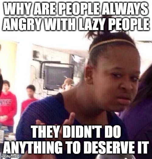 Well why do they? | Why are people always angry with lazy people; They didn't do anything to deserve it | image tagged in memes,black girl wat,lazy people,lazy,laziness,angry | made w/ Imgflip meme maker
