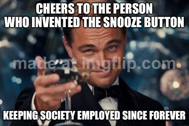 CHEERS TO THE PERSON WHO INVENTED THE SNOOZE BUTTON; KEEPING SOCIETY EMPLOYED SINCE FOREVER | CHEERS TO THE PERSON WHO INVENTED THE SNOOZE BUTTON; KEEPING SOCIETY EMPLOYED SINCE FOREVER | image tagged in memes,leonardo dicaprio cheers,employment,unemployment,sleep,alarm clock | made w/ Imgflip meme maker