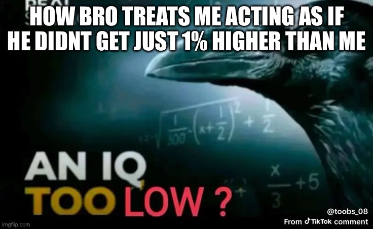 4 | How bro treats me acting as if he didnt get just 1% higher than me | image tagged in an iq too low | made w/ Imgflip meme maker