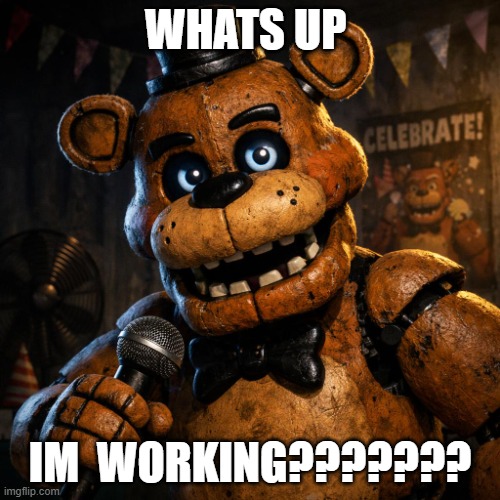 starter | whats up; im  working??????? | image tagged in freddy fazbear | made w/ Imgflip meme maker
