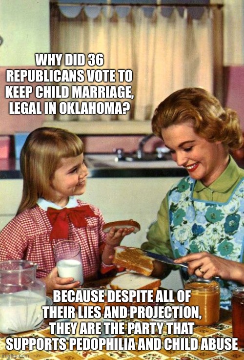 Vintage Mom and Daughter | Why did 36 Republicans vote to keep child marriage, legal in Oklahoma? Because despite all of their lies and projection, they are the party that supports pedophilia and child abuse | image tagged in vintage mom and daughter | made w/ Imgflip meme maker