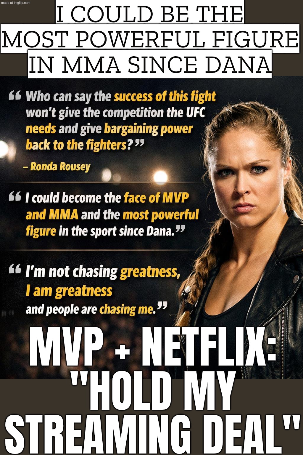 MVP + NETFLIX: "HOLD MY STREAMING DEAL" | I COULD BE THE MOST POWERFUL FIGURE IN MMA SINCE DANA; MVP + NETFLIX: "HOLD MY STREAMING DEAL" | image tagged in ronda rousey,streaming,deal,ufc,gender equality,netflix | made w/ Imgflip meme maker