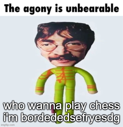 the agony is unbearable | who wanna play chess i'm bordededsefryesdg | image tagged in the agony is unbearable | made w/ Imgflip meme maker