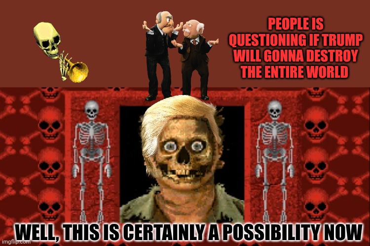 The risk is high now...! | People is questioning if trump will gonna destroy the entire world; Well, this is certainly a possibility now | image tagged in creepy skeleton | made w/ Imgflip meme maker