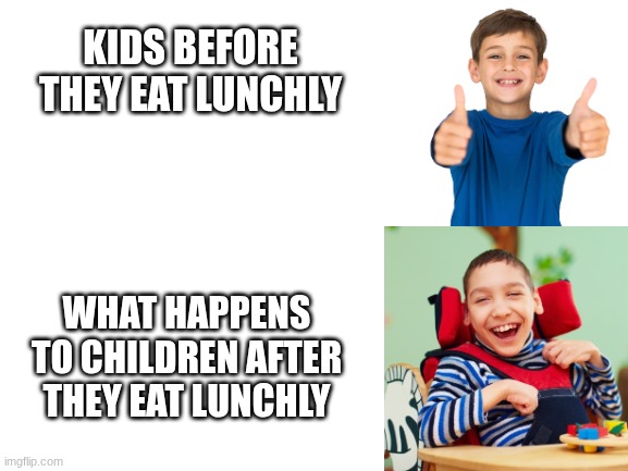 THIS IS WHY WE THEY SHOULD PERMANENTLY BAN LUNCHLY | kids before they eat lunchly; what happens to children after they eat lunchly | image tagged in blank white template,retard,disabled,before and after,lunchly | made w/ Imgflip meme maker