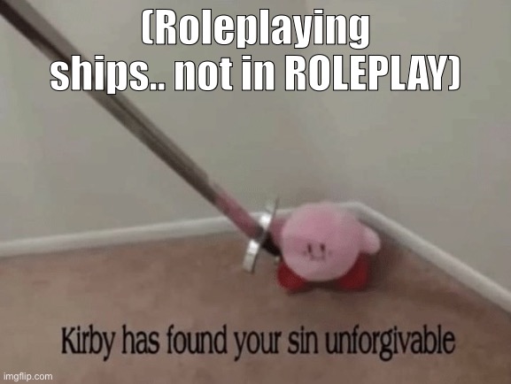 JUST GO TO ROLEPLAY BRUH | (Roleplaying ships.. not in ROLEPLAY) | image tagged in kirby has found your sin unforgivable | made w/ Imgflip meme maker