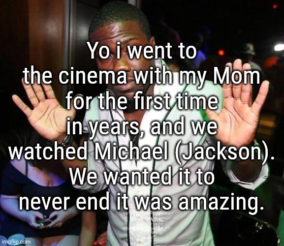 My elec guit teach said he didn't like it but i loved it tbh | Yo i went to the cinema with my Mom for the first time in years, and we watched Michael (Jackson). We wanted it to never end it was amazing. | image tagged in kevin hart hands up | made w/ Imgflip meme maker