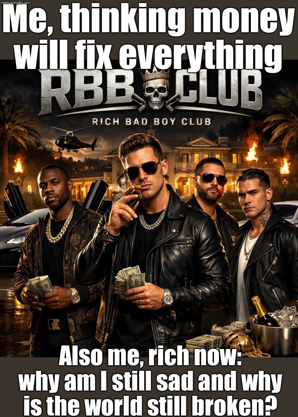 Me: If I just make more money, I’ll finally be happy; Also me after I get it: Cool… so why do I still feel empty and guilty? | Me, thinking money will fix everything; Also me, rich now: why am I still sad and why is the world still broken? | image tagged in rich bad boy club,money money,3 am,existentialism,capitalism,sad | made w/ Imgflip meme maker