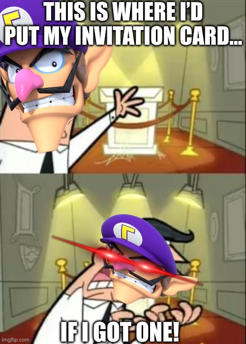 This Is Where I'd Put My Trophy If I Had One | This is where I’d put my invitation card…; IF I GOT ONE! | image tagged in memes,this is where i'd put my trophy if i had one | made w/ Imgflip meme maker