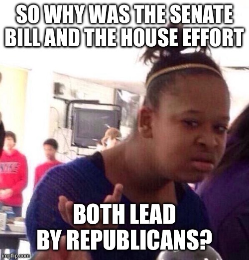 So why was the senate bill and the house effort Both lead by Republicans? | image tagged in memes,black girl wat | made w/ Imgflip meme maker