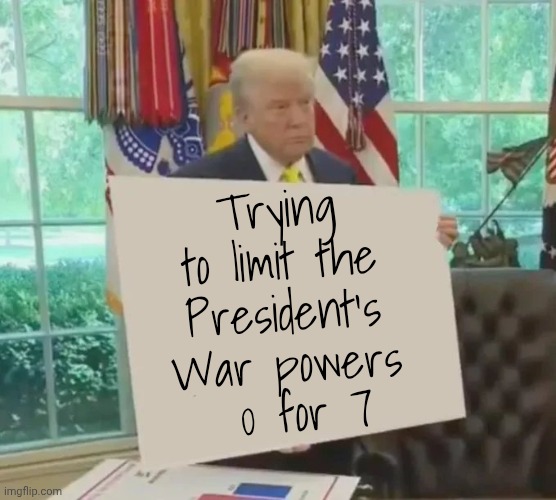 Your Idol President Trump | Trying to limit the President's War powers 0 for 7 | image tagged in your idol president trump | made w/ Imgflip meme maker