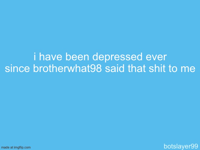 botslayer announcement temp | i have been depressed ever since brotherwhat98 said that shit to me | image tagged in botslayer announcement temp | made w/ Imgflip meme maker