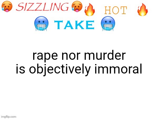 explanations in comments | rape nor murder is objectively immoral | image tagged in sizzling hot take | made w/ Imgflip meme maker