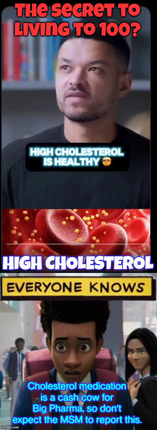 Studies support this | The secret to living to 100? HIGH CHOLESTEROL; Cholesterol medication is a cash cow for Big Pharma, so don't expect the MSM to report this. | image tagged in everyone knows,high cholesterol,good | made w/ Imgflip meme maker