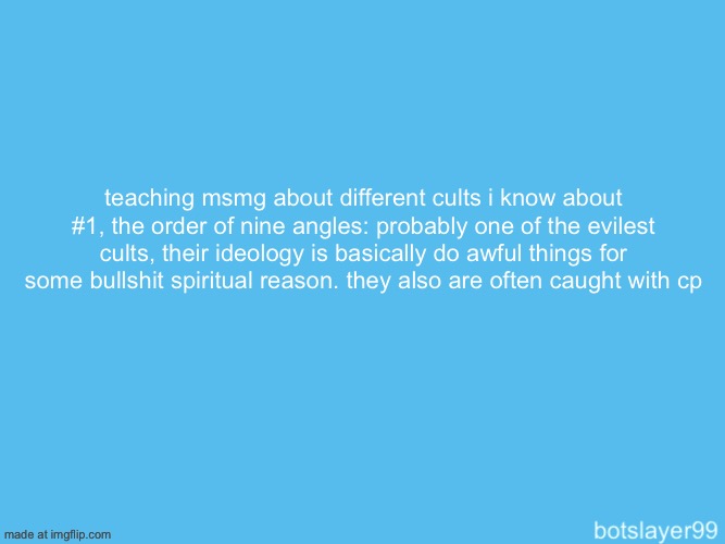 botslayer announcement temp | teaching msmg about different cults i know about #1, the order of nine angles: probably one of the evilest cults, their ideology is basically do awful things for some bullshit spiritual reason. they also are often caught with cp | image tagged in botslayer announcement temp | made w/ Imgflip meme maker