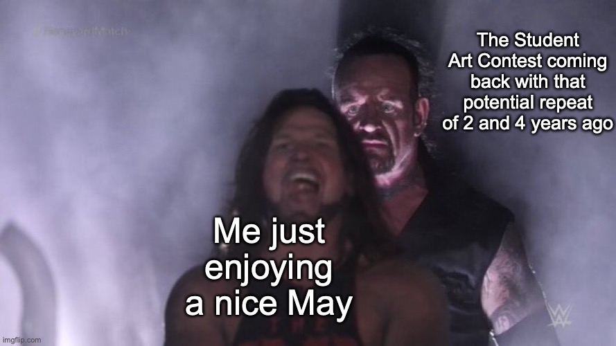 What in the actual...? | The Student Art Contest coming back with that potential repeat of 2 and 4 years ago; Me just enjoying a nice May | image tagged in aj styles undertaker | made w/ Imgflip meme maker