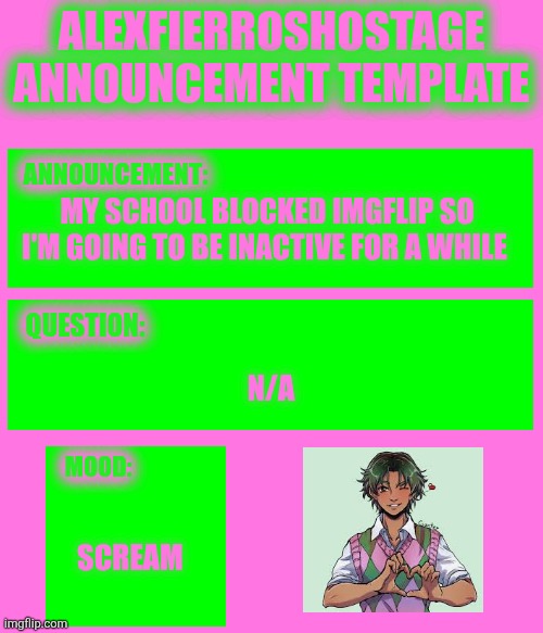 AlexFierrosHostage Anouncmet Template | My school blocked imgflip so I'm going to be inactive for a while; N/A; Scream | image tagged in alexfierroshostage anouncmet template | made w/ Imgflip meme maker