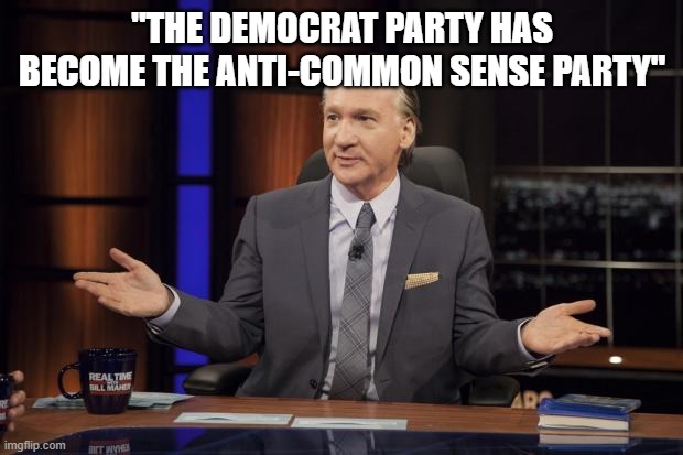 Bill Maher tells the truth | "the democrat party has become the anti-common sense party" | image tagged in bill maher tells the truth | made w/ Imgflip meme maker