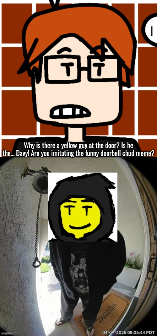 Why is there a yellow guy at the door? Is he the... Davy! Are you imitating the funny doorbell chud meme? | image tagged in moscovio may,doorbell chud | made w/ Imgflip meme maker