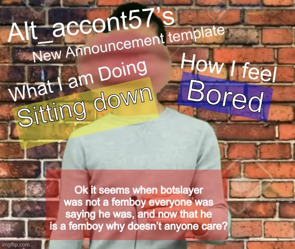 Alt_accont57’s announcement template | Bored; Sitting down; Ok it seems when botslayer was not a femboy everyone was saying he was, and now that he is a femboy why doesn’t anyone care? | image tagged in alt_accont57 s announcement template | made w/ Imgflip meme maker