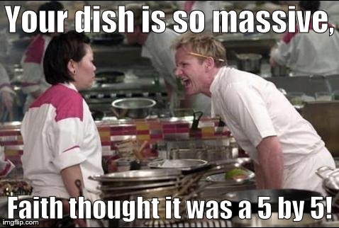 Angry Chef Gordon Ramsay | Your dish is so massive, Faith thought it was a 5 by 5! | image tagged in memes,angry chef gordon ramsay | made w/ Imgflip meme maker