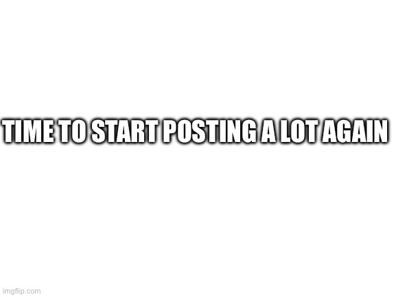 Blank White Template | Time to start posting a lot again | image tagged in blank white template | made w/ Imgflip meme maker