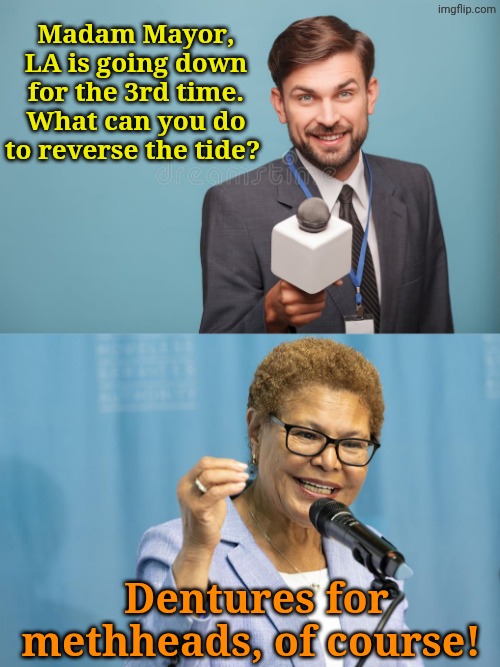 Libtards never cease to amaze. | Madam Mayor, LA is going down for the 3rd time. What can you do to reverse the tide? Dentures for methheads, of course! | made w/ Imgflip meme maker