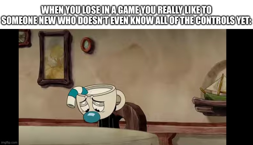 Sad Mugman | When you lose in a game you really like to someone new who doesn’t even know all of the controls yet: | image tagged in sad mugman,cuphead,memes,funny,video games,lost | made w/ Imgflip meme maker